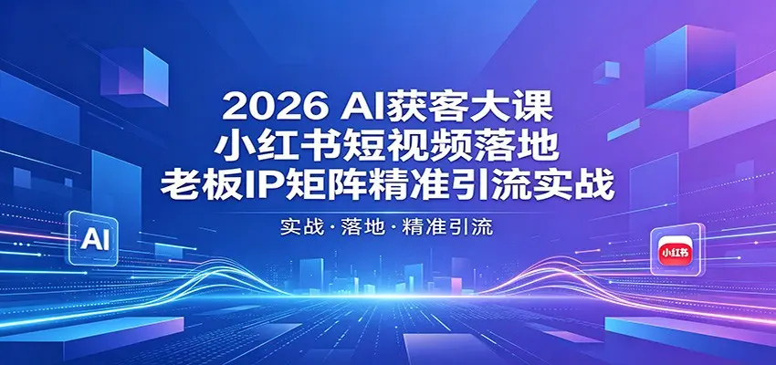 2026AI获客大课：小红书短视频落地，老板IP矩阵精准引流实战