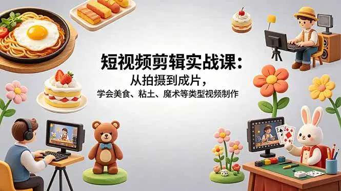 短视频剪辑实战课：从拍摄到成片，学会美食、粘土、魔术等类型视频制作