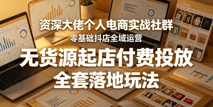 零基础抖店全域运营，无货源起店付费投放，全套落地玩法