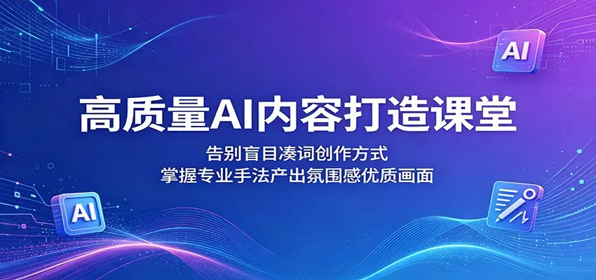 高质量AI内容打造课堂：告别盲目凑词创作方式，掌握专业手法产出氛围感优质画面
