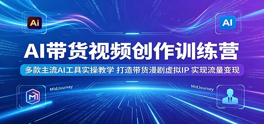 AI带货视频创作训练营：多款主流AI工具实操教学，打造带货漫剧虚拟IP