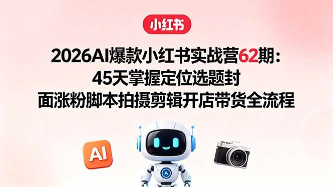 2026AI爆款小红书实战营62期：45天掌握拍摄剪辑开店带货全流程